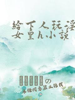 给下人玩淫虐的女皇h小说