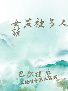 女友被多人玩小说