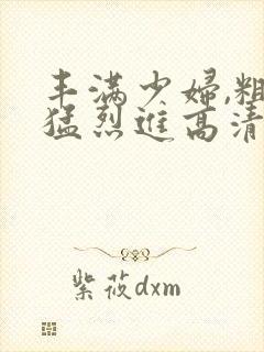 丰满少妇,粗大猛烈进高清播报