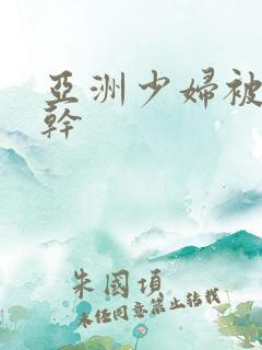 亚洲少妇被黑人干