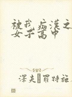 被我痴汉之后的女子高中