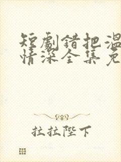 短剧错把温柔当情深全集免费完整版