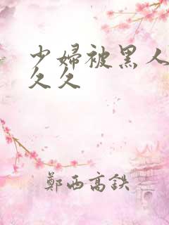 少妇被黑人插入久久