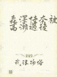 森泽佳奈被黑人高潮过后
