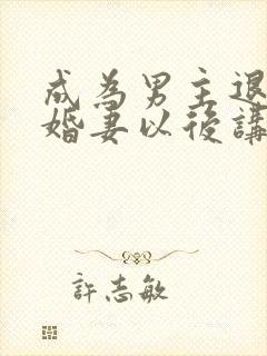 成为男主退亲未婚妻以后讲的什么