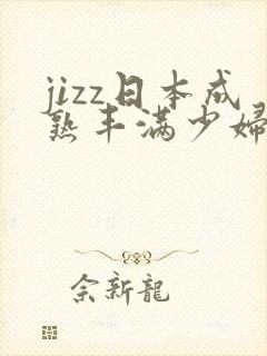 jizz日本成熟丰满少妇