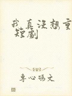 我真没想重生啊 短剧