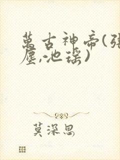 万古神帝(张若尘,池瑶)