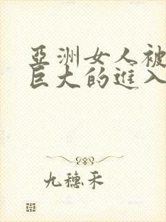 亚洲女人被黑人巨大的进入