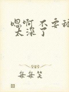 嗯啊 不要舔了 太深了