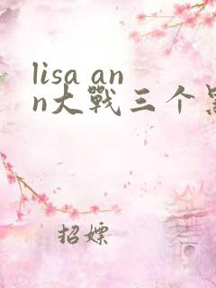 lisa ann大战三个黑鬼