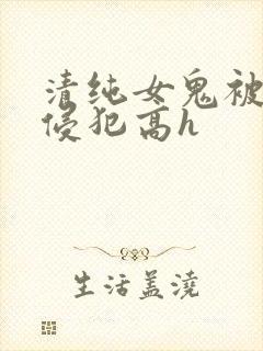 清纯女鬼被强行侵犯高h