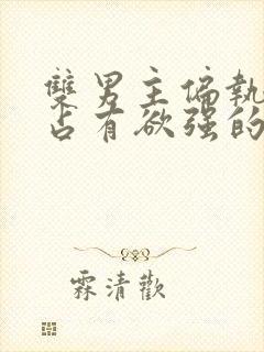 双男主偏执病态占有欲强的小说