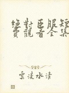 绝对臣服短剧免费观看全集高清