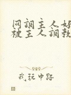 网调主人好想要被主人调教玩弄啊主人