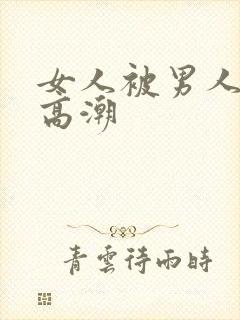 女人被男人操到高潮