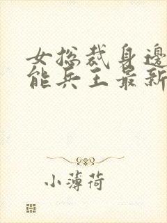 女总裁身边的全能兵王最新章节更新