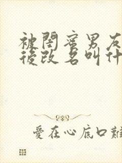 被闺蜜男友上错后改名叫什么小说免