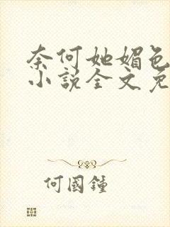 奈何她媚色撩人小说全文免费阅读