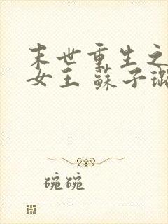 末世重生之无双女王 苏子璐