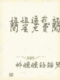 姐姐逼我祸害她闺蜜免费阅读正版