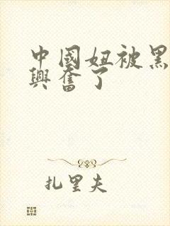 中国妞被黑人玩兴奋了