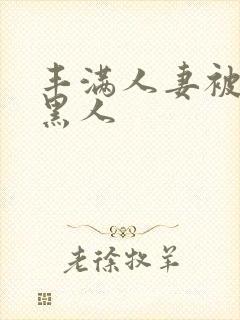 丰满人妻被中出黑人