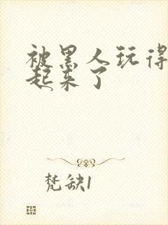 被黑人玩得站不起来了