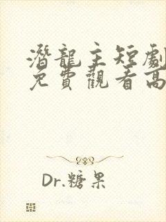 潜龙主短剧全集免费观看高清