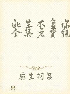 此生不负你情深全集免费观看