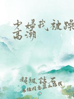 少妇我被躁爽到高潮