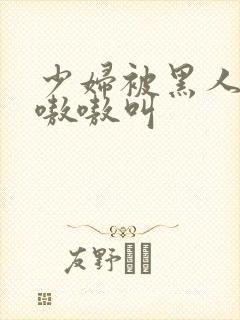 少妇被黑人4p嗷嗷叫