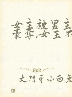 女主被男主强取豪夺,女主不爱男主的小说