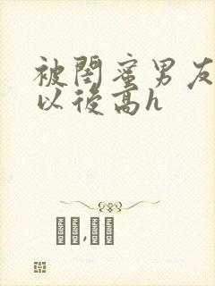 被闺蜜男友上错以后高h