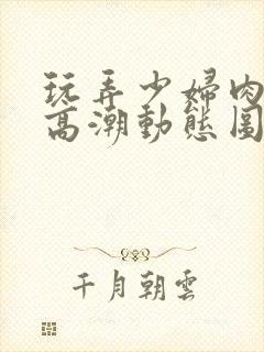 玩弄少妇肉体到高潮动态图