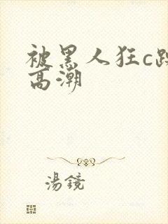 被黑人狂c躁到高潮