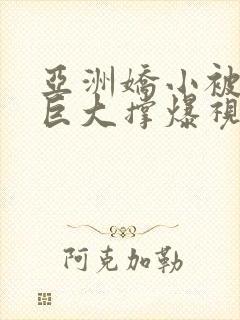 亚洲娇小被黑人巨大撑爆视频