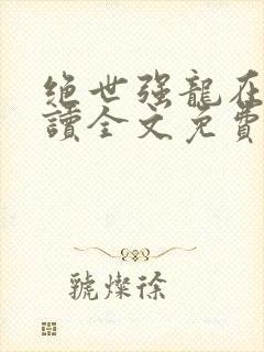 绝世强龙在线阅读全文免费