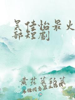 吴佳怡最火的十部短剧