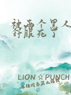 被两个黑人3p舒服死了