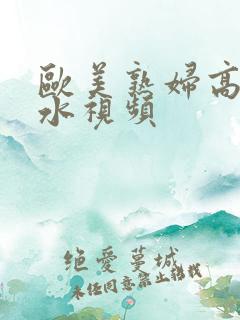 欧美熟妇高潮喷水视频