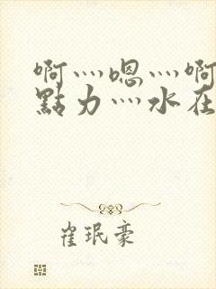 啊灬嗯灬啊灬用点力灬水在线