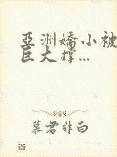 亚洲娇小被黑人巨大撑...