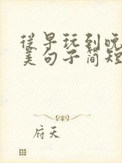 从早玩到晚的唯美句子简短