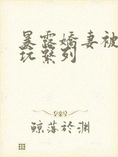 暴露娇妻被别人玩系列