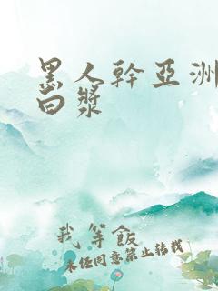 黑人干亚洲女冒白浆