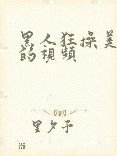 黑人狂操美女逼的视频