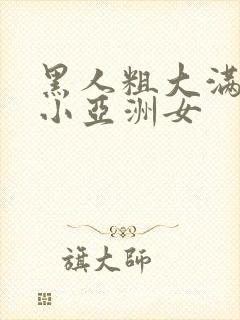 黑人粗大满足娇小亚洲女