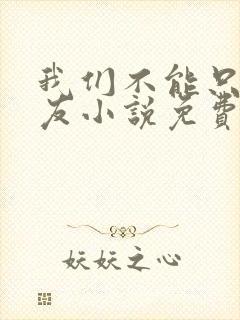 我们不能只是朋友小说免费阅读