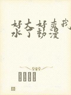 好大好爽我要喷水了动漫